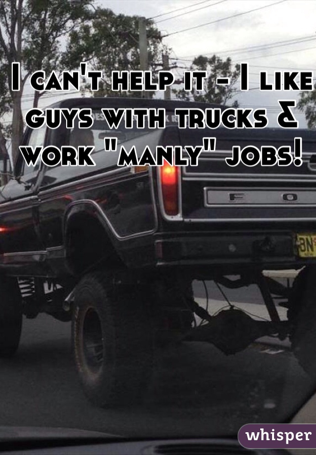 I can't help it - I like guys with trucks & work "manly" jobs! 