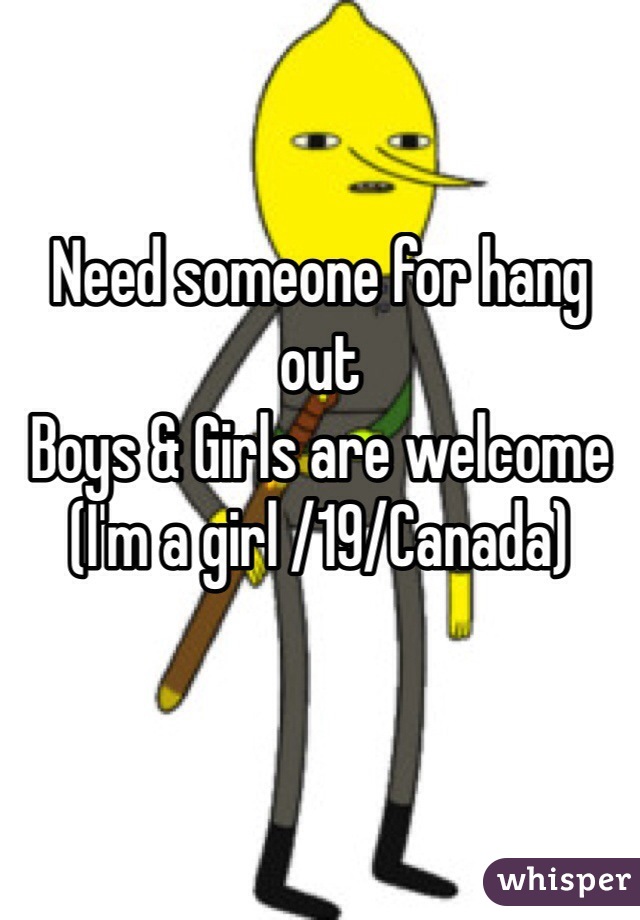 Need someone for hang out
Boys & Girls are welcome
(I'm a girl /19/Canada)