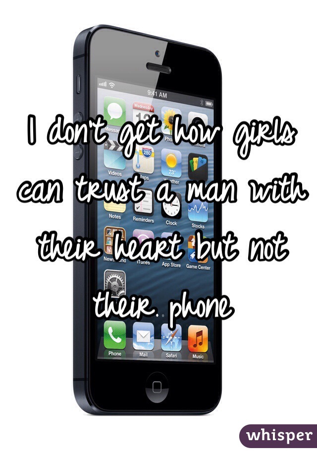 I don't get how girls can trust a man with their heart but not their phone