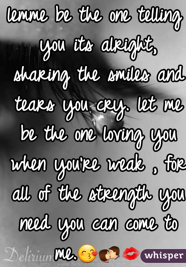 lemme be the one telling you its alright, sharing the smiles and tears you cry. let me be the one loving you when you're weak , for all of the strength you need you can come to me.😙💏💋☺  