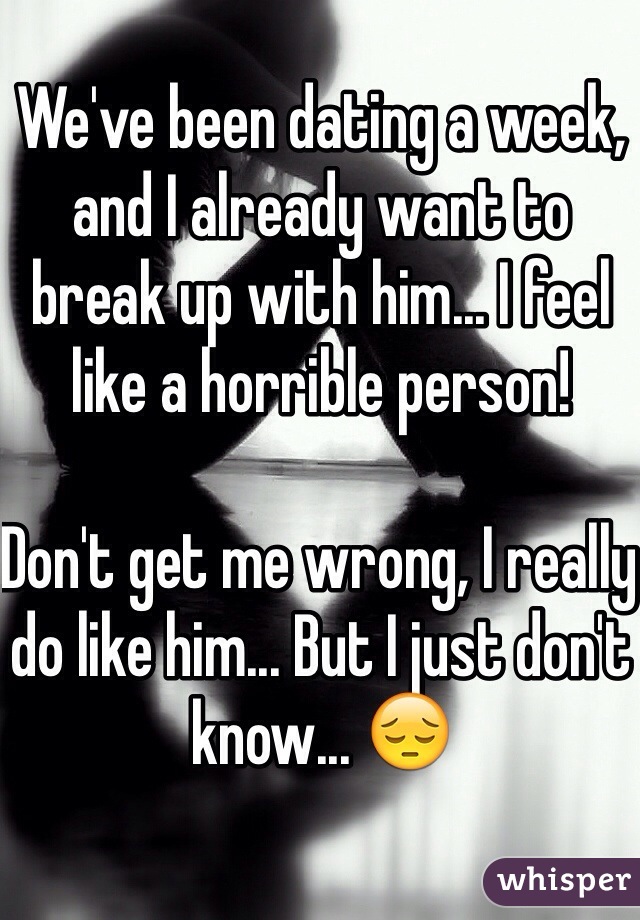 We've been dating a week, and I already want to break up with him... I feel like a horrible person!

Don't get me wrong, I really do like him... But I just don't know... 😔