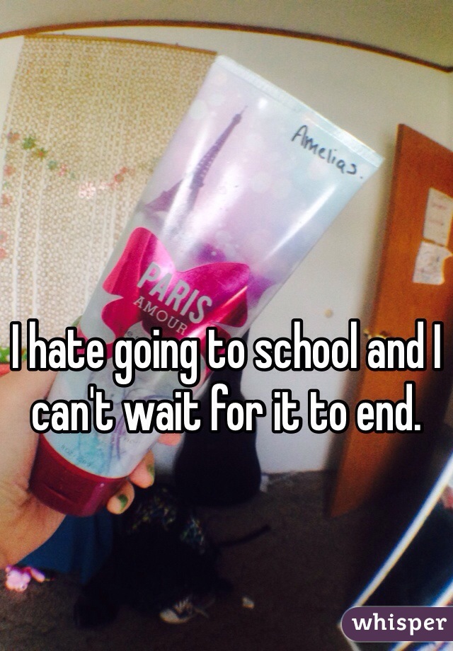 I hate going to school and I can't wait for it to end.
