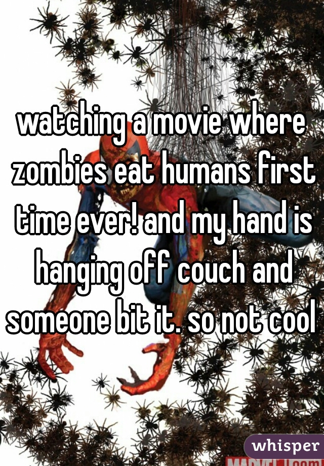 watching a movie where zombies eat humans first time ever! and my hand is hanging off couch and someone bit it. so not cool 