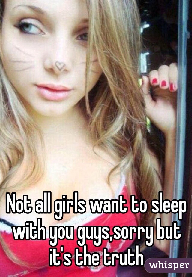 Not all girls want to sleep with you guys,sorry but it's the truth