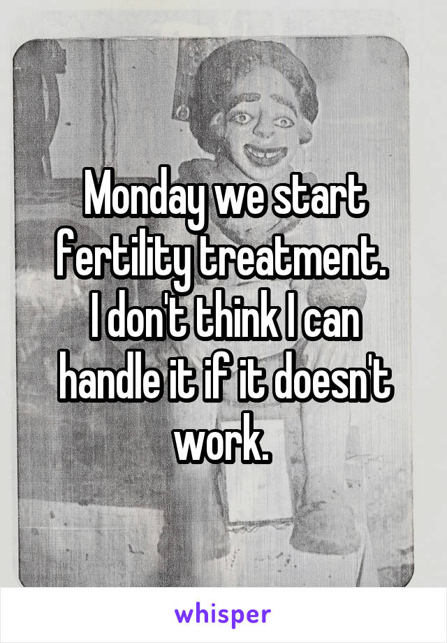 Monday we start fertility treatment. 
I don't think I can handle it if it doesn't work. 