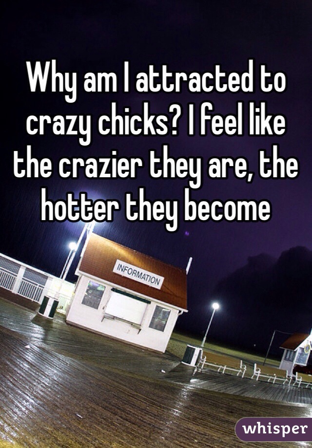 Why am I attracted to crazy chicks? I feel like the crazier they are, the hotter they become 