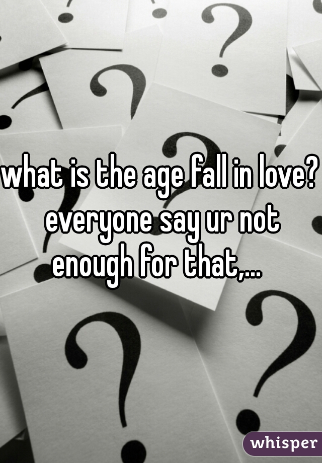 what is the age fall in love? everyone say ur not enough for that,...  