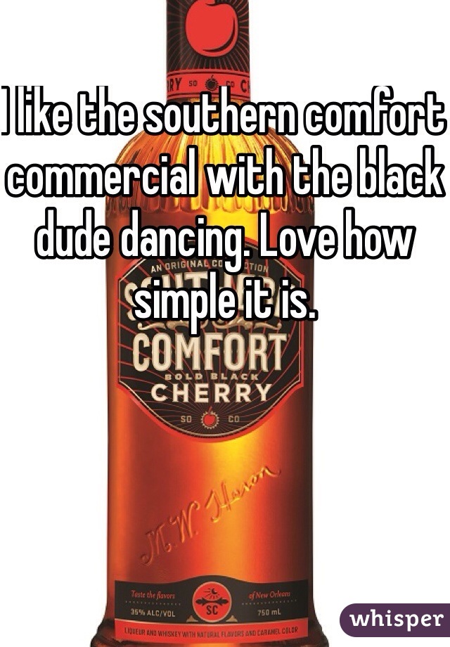 I like the southern comfort commercial with the black dude dancing. Love how simple it is.