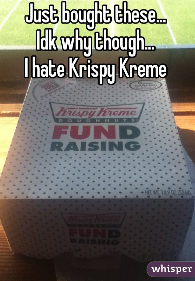 Just bought these...
Idk why though...
I hate Krispy Kreme