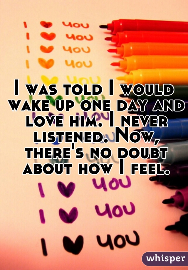 I was told I would wake up one day and love him. I never listened. Now, there's no doubt about how I feel.
