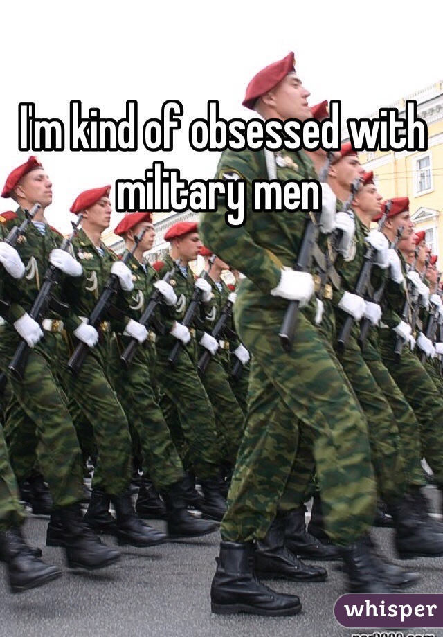  I'm kind of obsessed with military men     