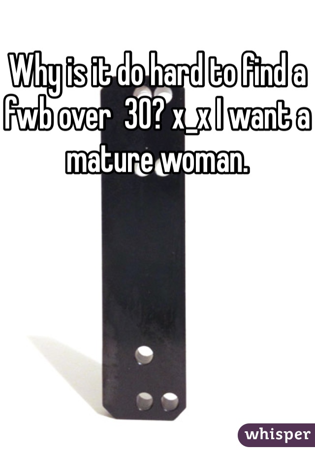 Why is it do hard to find a fwb over  30? x_x I want a mature woman.