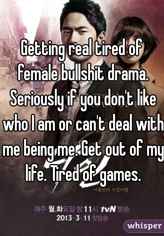 Getting real tired of female bullshit drama. Seriously if you don't like who I am or can't deal with me being me. Get out of my life. Tired of games.