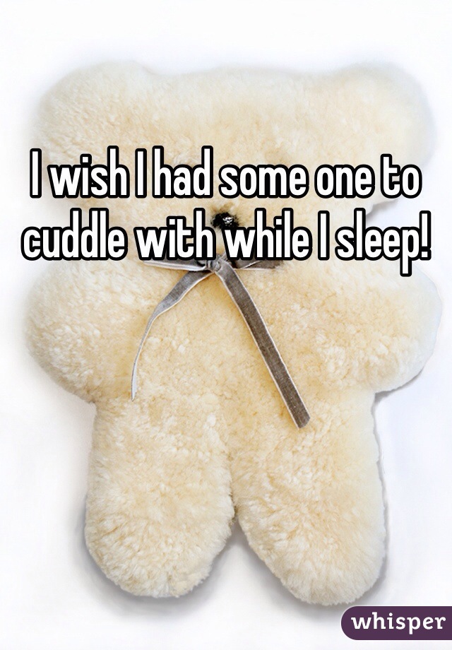 I wish I had some one to cuddle with while I sleep!