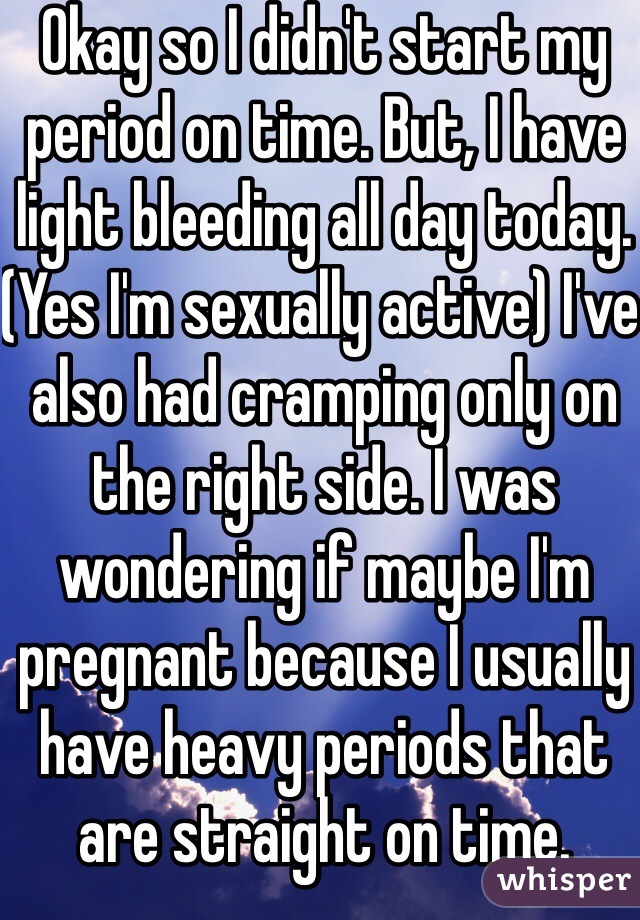 Okay so I didn't start my period on time. But, I have light bleeding all day today. (Yes I'm sexually active) I've also had cramping only on the right side. I was wondering if maybe I'm pregnant because I usually have heavy periods that are straight on time. 