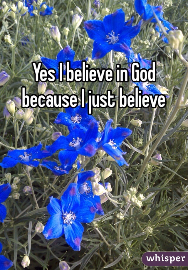 Yes I believe in God because I just believe 