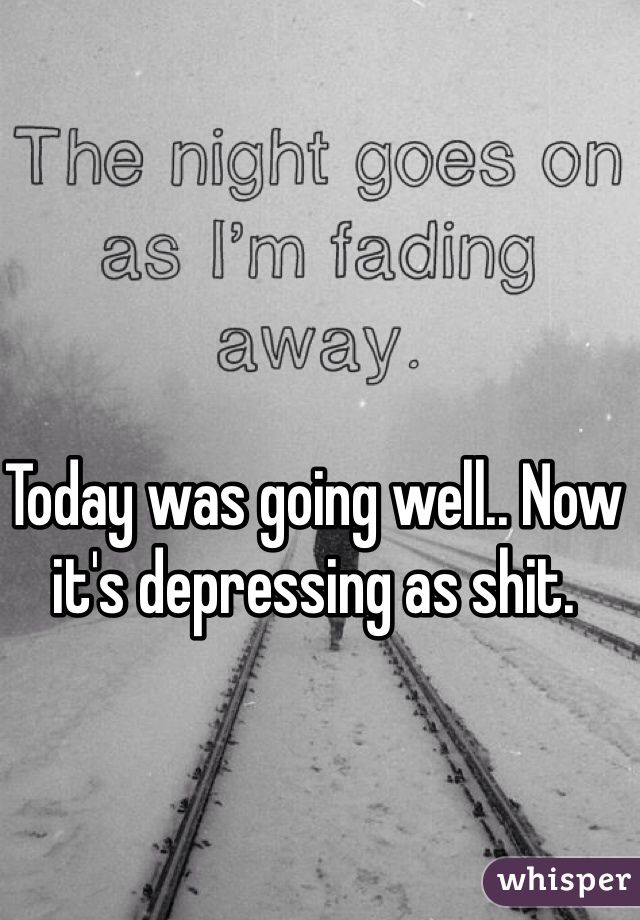 Today was going well.. Now it's depressing as shit.