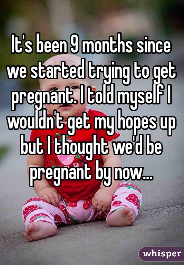 It's been 9 months since we started trying to get pregnant. I told myself I wouldn't get my hopes up but I thought we'd be pregnant by now...