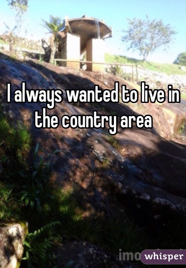 I always wanted to live in the country area
