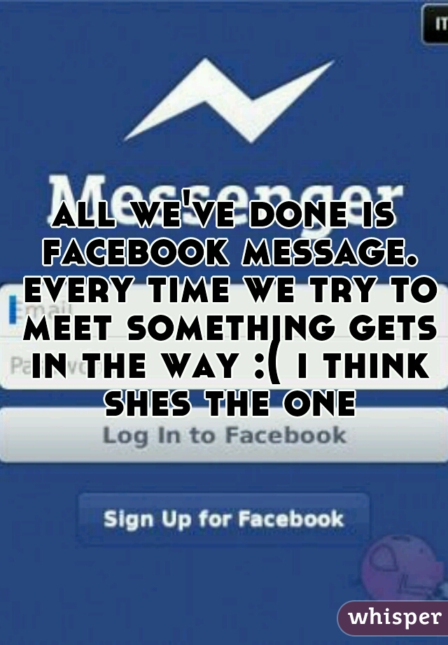 all we've done is facebook message. every time we try to meet something gets in the way :( i think shes the one