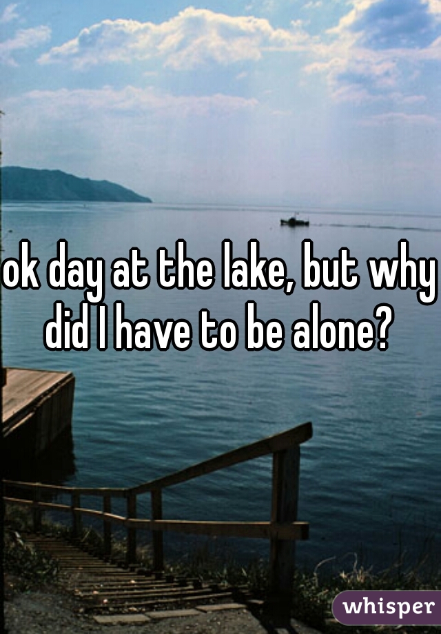 ok day at the lake, but why did I have to be alone? 