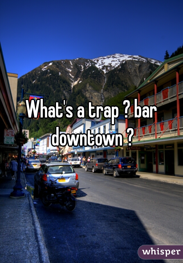 What's a trap ? bar downtown ?