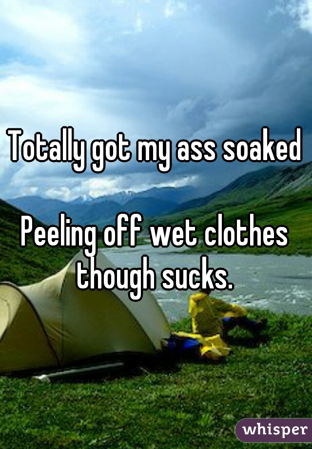 Totally got my ass soaked camping 😁
Peeling off wet clothes though sucks. 