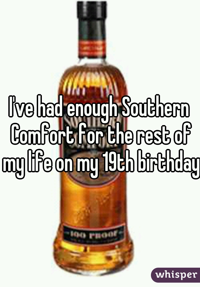 I've had enough Southern Comfort for the rest of my life on my 19th birthday 