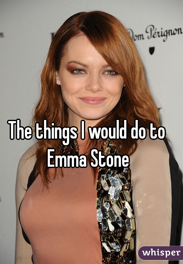 The things I would do to Emma Stone