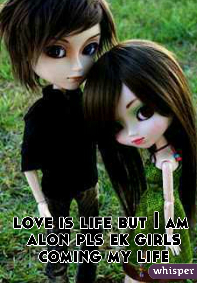 love is life but I am alon pls ek girls coming my life