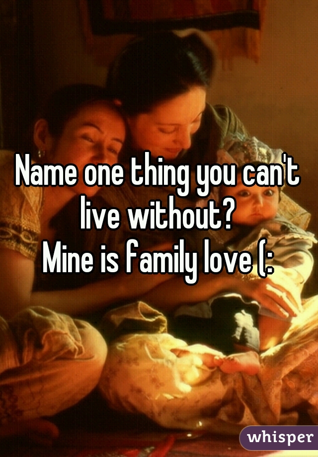 Name one thing you can't live without? 


Mine is family love (: