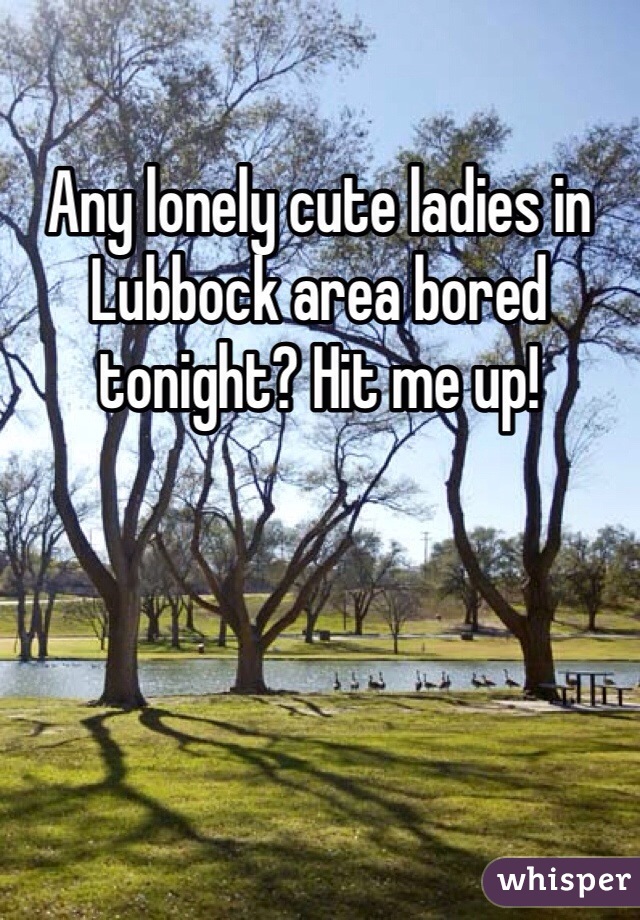 Any lonely cute ladies in Lubbock area bored tonight? Hit me up!