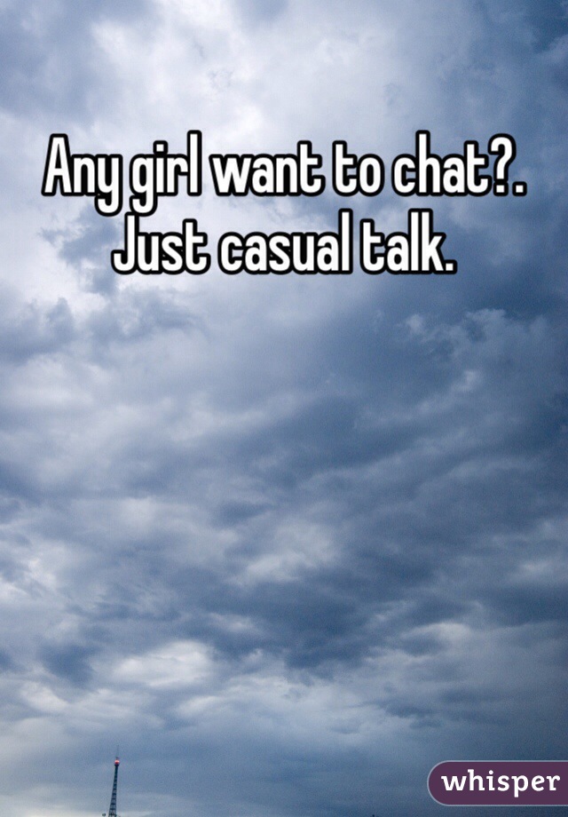 Any girl want to chat?. Just casual talk. 