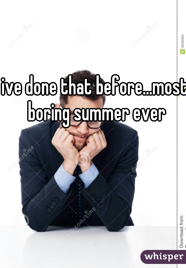 ive done that before...most boring summer ever