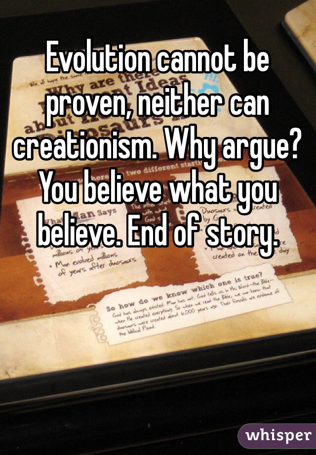 Evolution cannot be proven, neither can creationism. Why argue? You believe what you believe. End of story. 