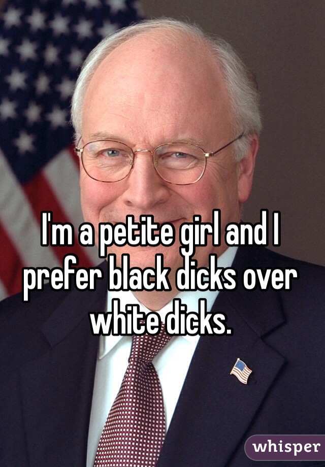 I'm a petite girl and I prefer black dicks over white dicks.