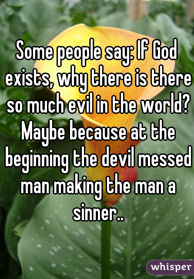 Some people say: If God exists, why there is there so much evil in the world? Maybe because at the beginning the devil messed man making the man a sinner..