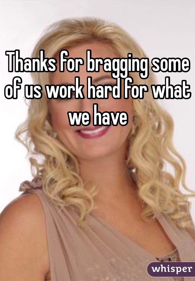 Thanks for bragging some of us work hard for what we have