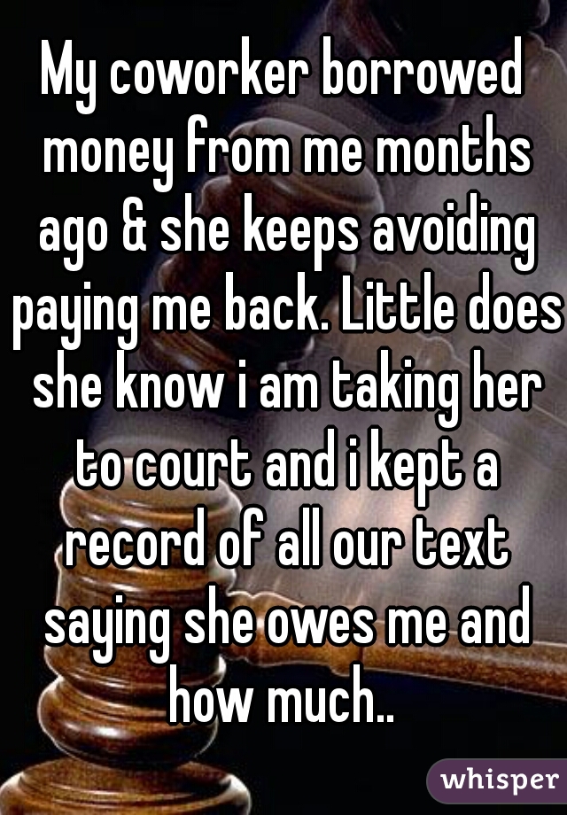 My coworker borrowed money from me months ago & she keeps avoiding paying me back. Little does she know i am taking her to court and i kept a record of all our text saying she owes me and how much.. 