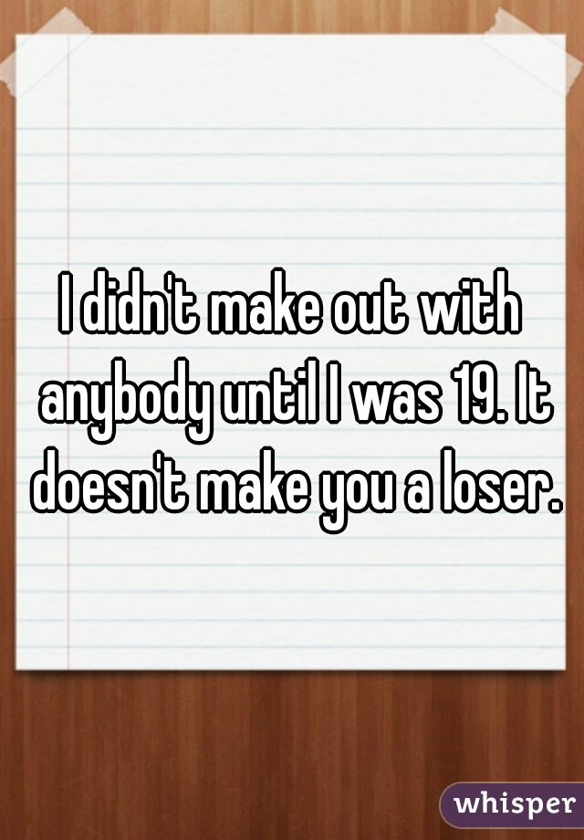 I didn't make out with anybody until I was 19. It doesn't make you a loser.