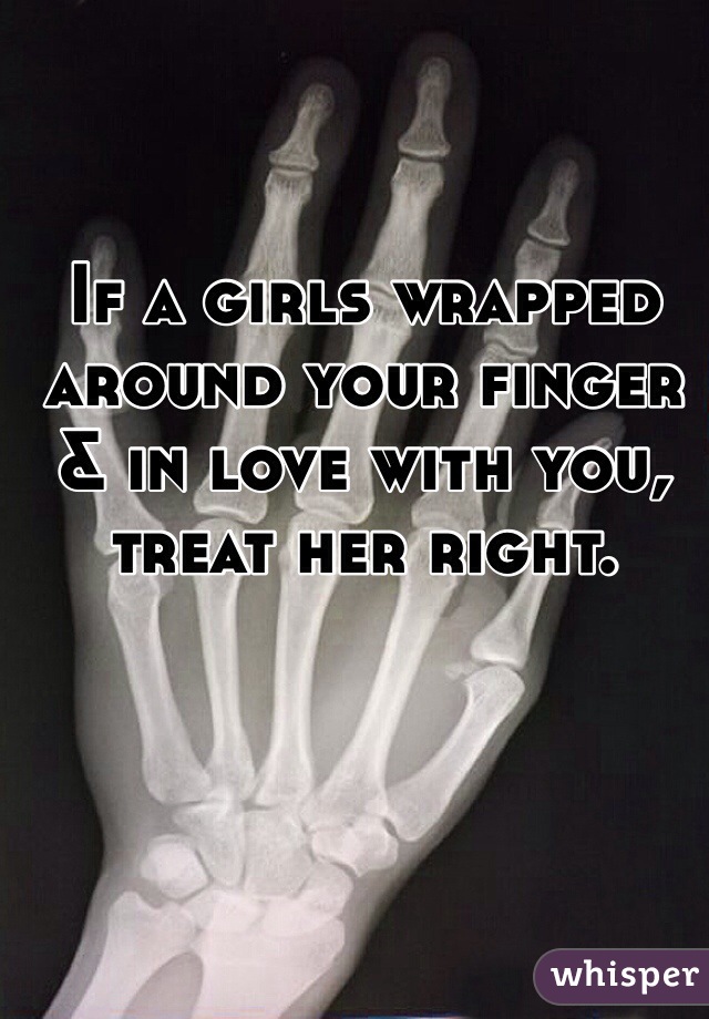 If a girls wrapped around your finger & in love with you, treat her right. 