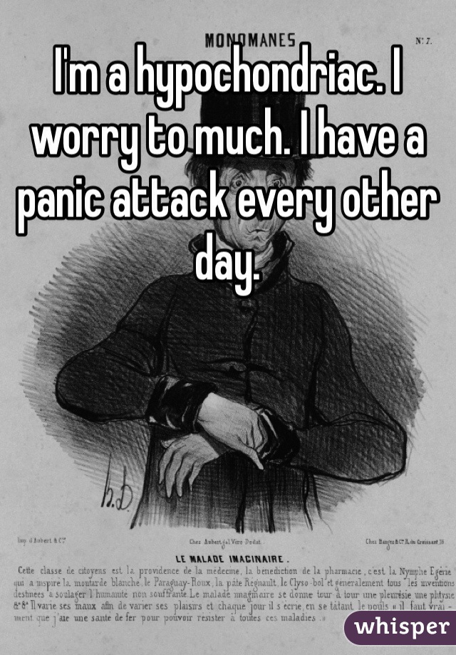 I'm a hypochondriac. I worry to much. I have a panic attack every other day. 