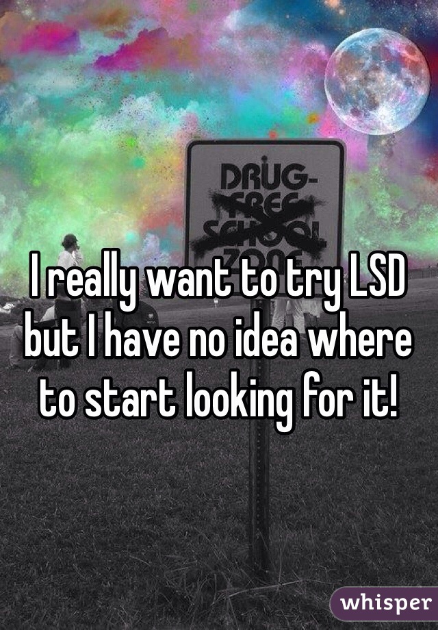 I really want to try LSD but I have no idea where to start looking for it!