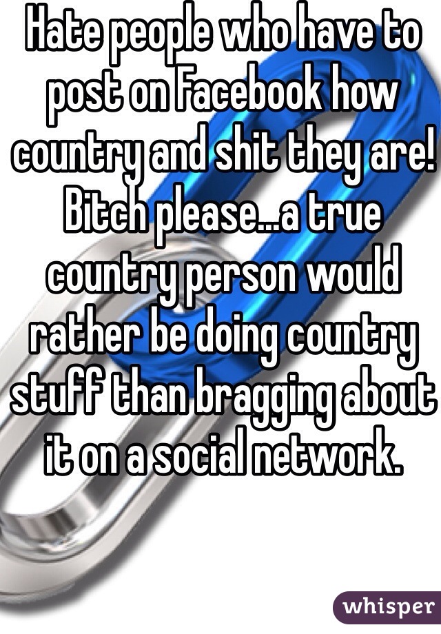 Hate people who have to post on Facebook how country and shit they are! Bitch please...a true country person would rather be doing country stuff than bragging about it on a social network.