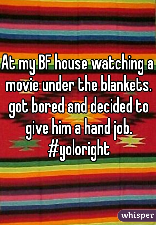 At my BF house watching a movie under the blankets. got bored and decided to give him a hand job. #yoloright