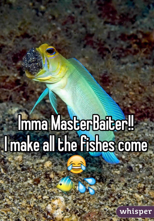 Imma MasterBaiter!! 
I make all the fishes come 😂
🐠💦