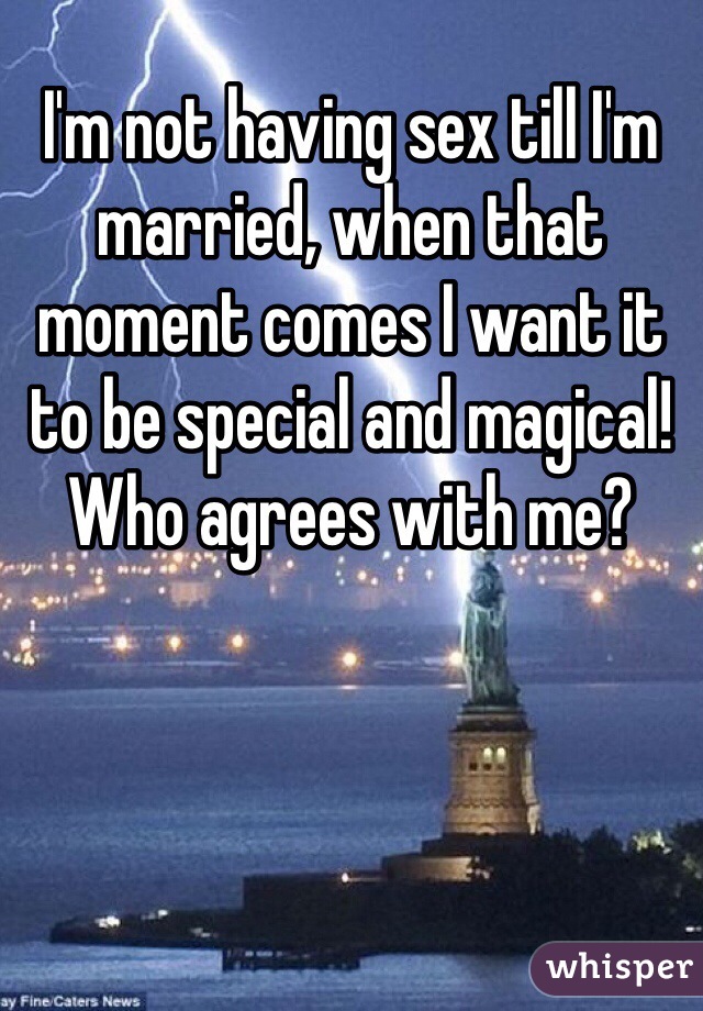 I'm not having sex till I'm married, when that moment comes I want it to be special and magical! Who agrees with me?