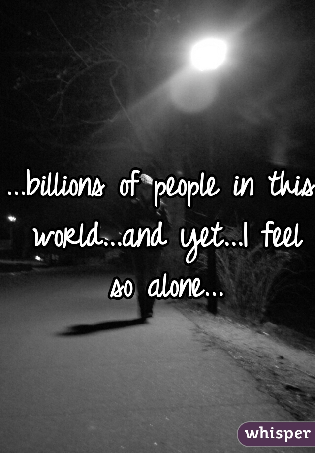 ...billions of people in this world...and yet...I feel so alone...