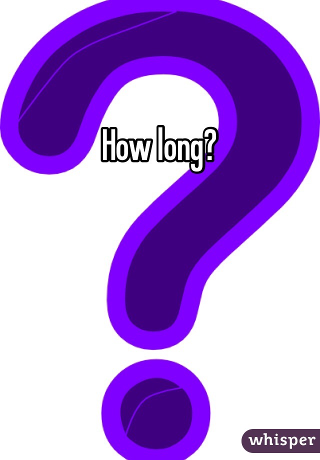 How long?