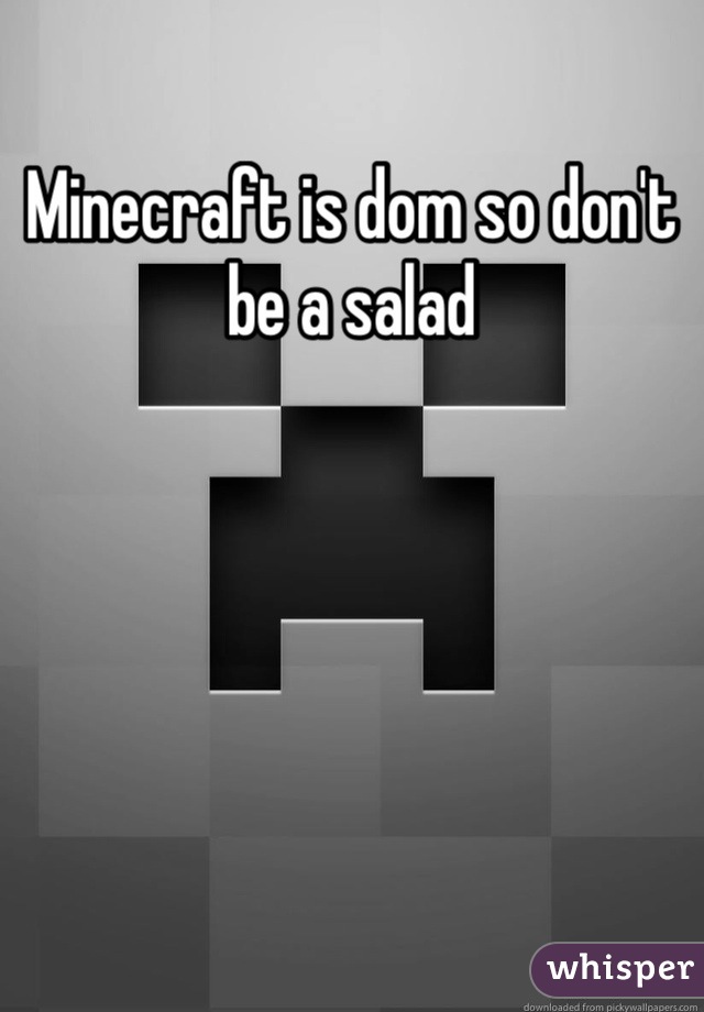 Minecraft is dom so don't be a salad 